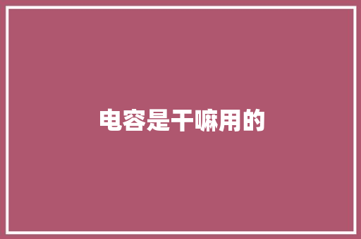 电容是干嘛用的 电容是干嘛用的 智能家居