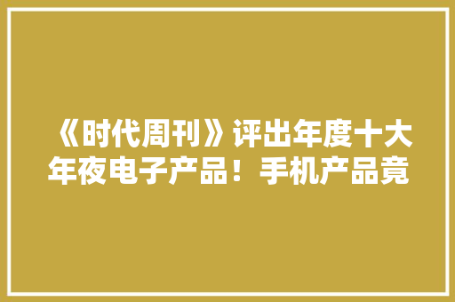 《时代周刊》评出年度十大年夜电子产品！手机产品竟无一上榜