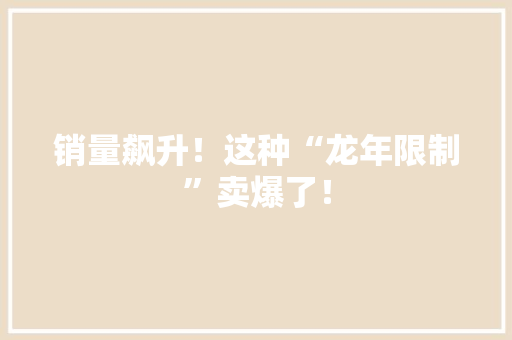 销量飙升！这种“龙年限制”卖爆了！