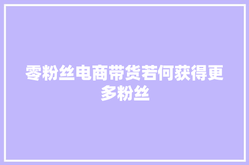 零粉丝电商带货若何获得更多粉丝