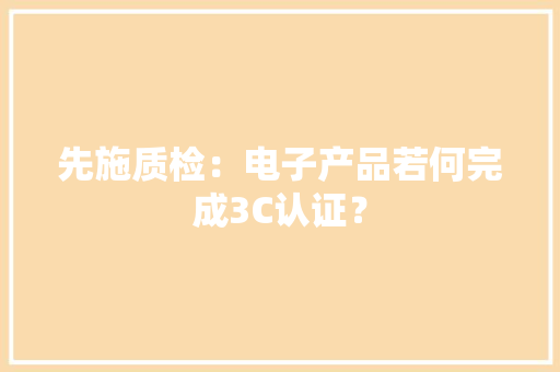 先施质检：电子产品若何完成3C认证？