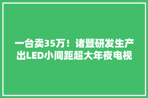 一台卖35万！诸暨研发生产出LED小间距超大年夜电视机