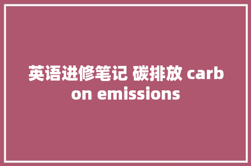 英语进修笔记 碳排放 carbon emissions 英语进修笔记 碳排放 carbon emissions 智能科技