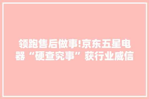 领跑售后做事!京东五星电器“硬查究事”获行业威信认可 领跑售后做事!京东五星电器“硬查究事”获行业威信认可 人工智能