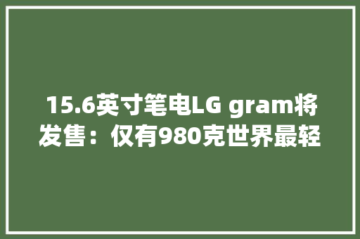 15.6英寸笔电LG gram将发售：仅有980克世界最轻