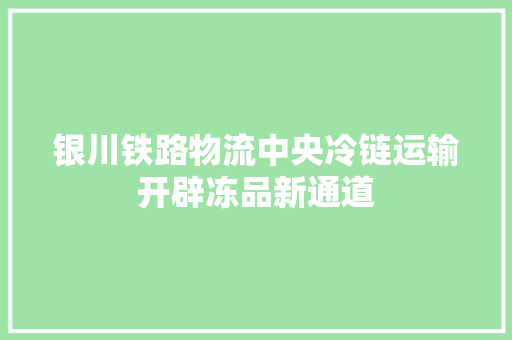 银川铁路物流中央冷链运输开辟冻品新通道