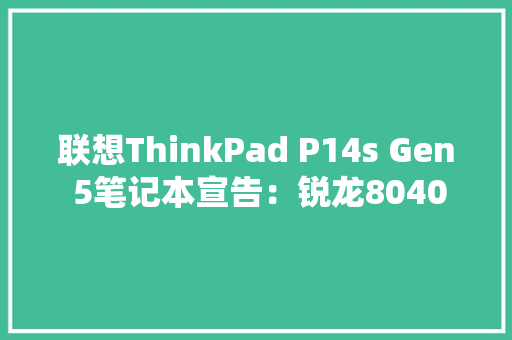 联想ThinkPad P14s Gen 5笔记本宣告：锐龙8040、可选5G收集