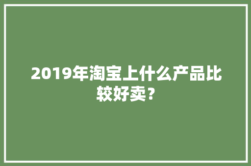 2019年淘宝上什么产品比较好卖？