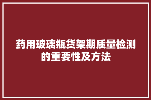 药用玻璃瓶货架期质量检测的重要性及方法