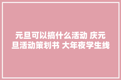 元旦可以搞什么活动 庆元旦活动策划书 大年夜学生线上迎新活动策划筹划