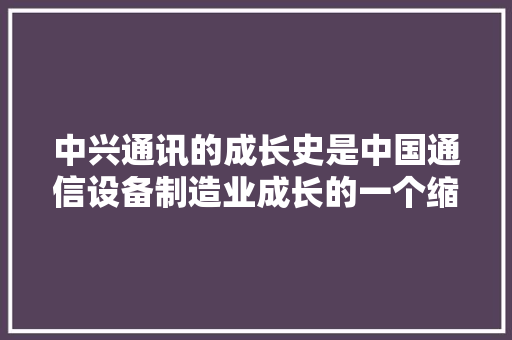 中兴通讯的成长史是中国通信设备制造业成长的一个缩影侯为贵
