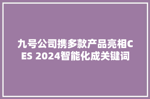 九号公司携多款产品亮相CES 2024智能化成关键词