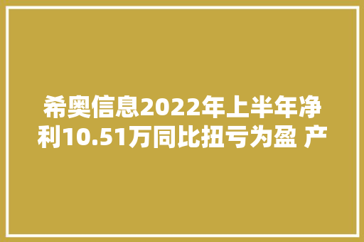 希奥信息2022年上半年净利10.51万同比扭亏为盈 产品结构调解、毛利增加