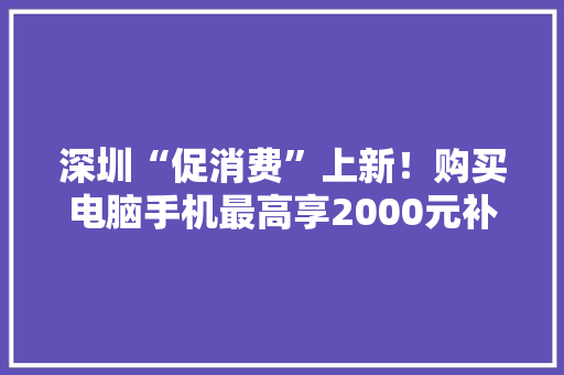 深圳“促消费”上新！购买电脑手机最高享2000元补贴市平易近咨询购买明显增加