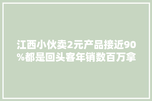 江西小伙卖2元产品接近90%都是回头客年销数百万拿下TOP1