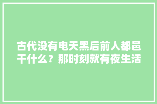 古代没有电天黑后前人都邑干什么？那时刻就有夜生活了