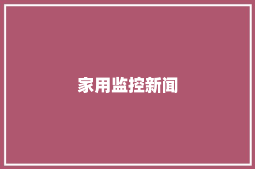 家用监控新闻,监控安装公司。