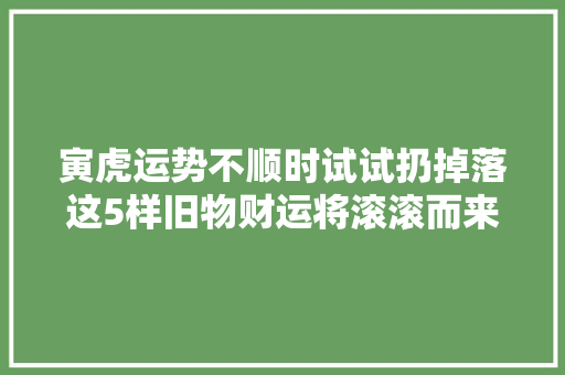 寅虎运势不顺时试试扔掉落这5样旧物财运将滚滚而来