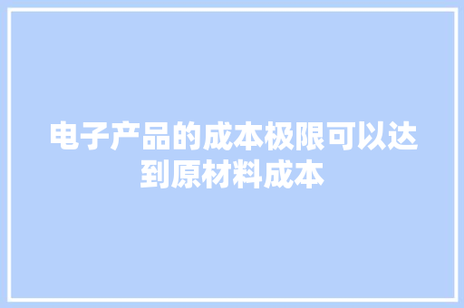 电子产品的成本极限可以达到原材料成本