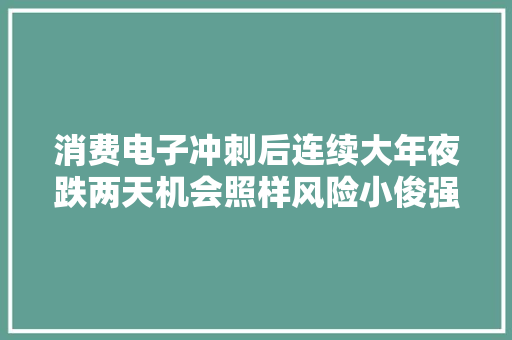 消费电子冲刺后连续大年夜跌两天机会照样风险小俊强力解读！