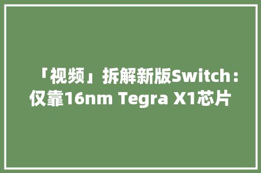 「视频」拆解新版Switch：仅靠16nm Tegra X1芯片就让续航近乎翻倍？