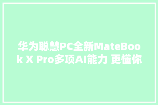 华为聪慧PC全新MateBook X Pro多项AI能力 更懂你的每一次创作与热爱