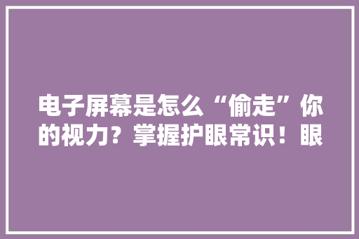 电子屏幕是怎么“偷走”你的视力？掌握护眼常识！眼睛会感激你 电子屏幕是怎么“偷走”你的视力？掌握护眼常识！眼睛会感激你 智能家居
