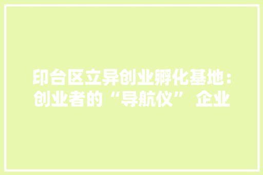 印台区立异创业孵化基地：创业者的“导航仪” 企业家的“充电器”