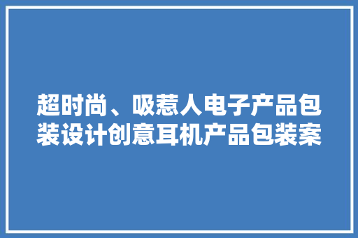 超时尚、吸惹人电子产品包装设计创意耳机产品包装案例