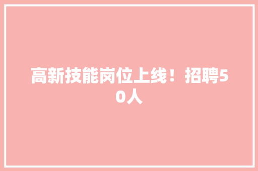 高新技能岗位上线！招聘50人 高新技能岗位上线！招聘50人 互联通信
