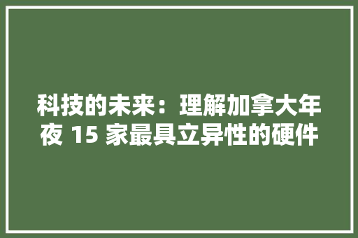 科技的未来：理解加拿大年夜 15 家最具立异性的硬件始创公司
