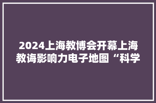 2024上海教博会开幕上海教诲影响力电子地图“科学育人版”同步宣告