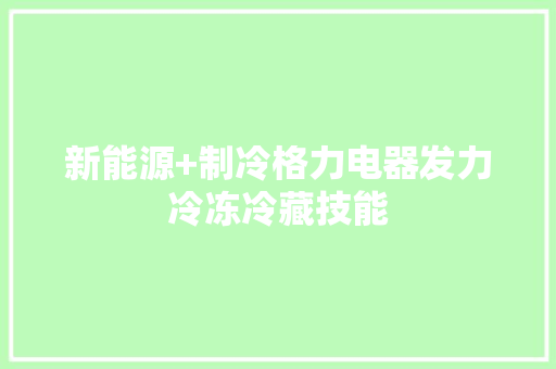 新能源+制冷格力电器发力冷冻冷藏技能