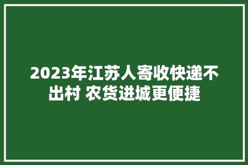 2023年江苏人寄收快递不出村 农货进城更便捷