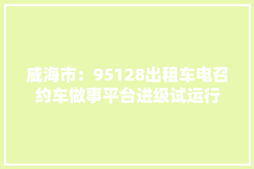 威海市：95128出租车电召约车做事平台进级试运行