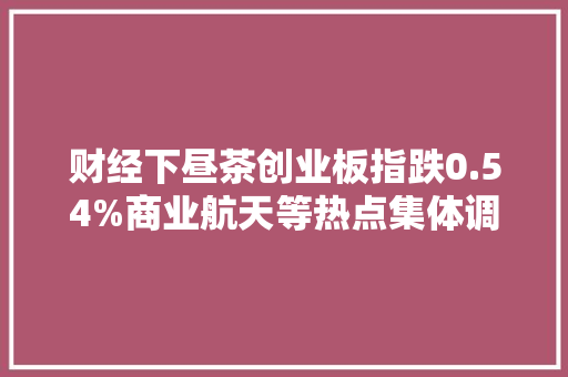 财经下昼茶创业板指跌0.54%商业航天等热点集体调解三部门：制定家用电器等收受接收拆解标准