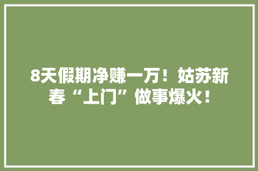 8天假期净赚一万！姑苏新春“上门”做事爆火！ 8天假期净赚一万！姑苏新春“上门”做事爆火！ 互联通信