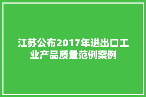 江苏公布2017年进出口工业产品质量范例案例