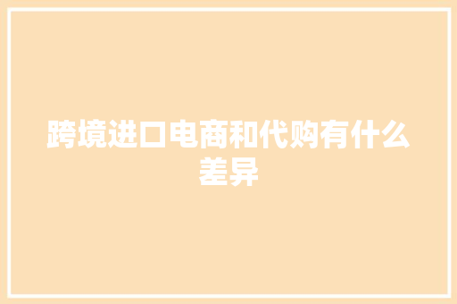 跨境进口电商和代购有什么差异
