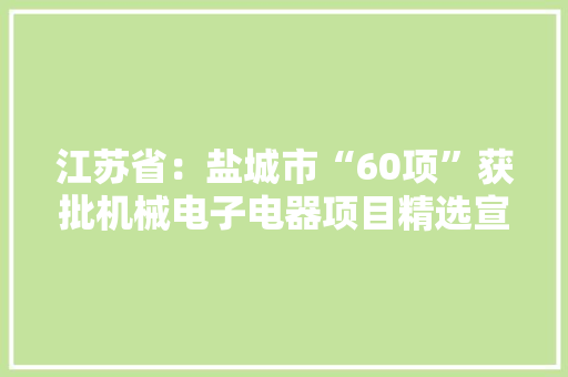 江苏省：盐城市“60项”获批机械电子电器项目精选宣告