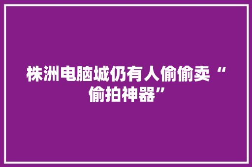株洲电脑城仍有人偷偷卖“偷拍神器”