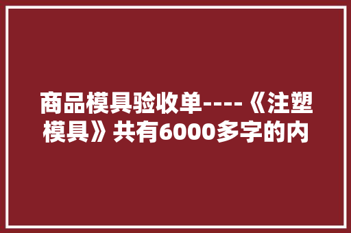商品模具验收单----《注塑模具》共有6000多字的内容建议收藏