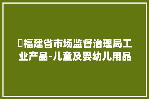 ​福建省市场监督治理局工业产品-儿童及婴幼儿用品格量省级监督抽查结果通知书记(2024年第006期)
