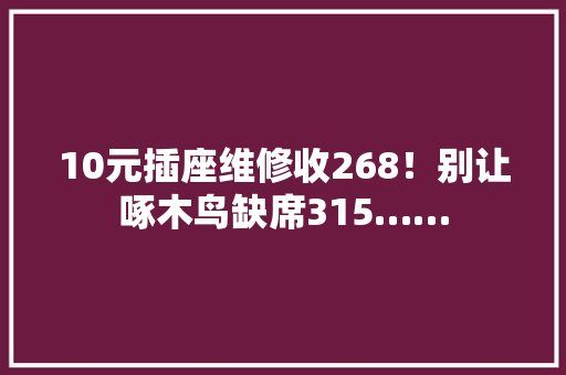 10元插座维修收268！别让啄木鸟缺席315……