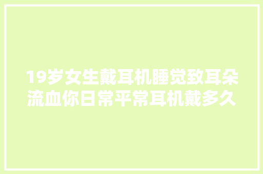 19岁女生戴耳机睡觉致耳朵流血你日常平常耳机戴多久？