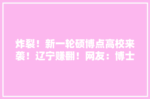 炸裂！新一轮硕博点高校来袭！辽宁赚翻！网友：博士月薪5000将来