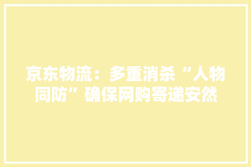 京东物流：多重消杀“人物同防”确保网购寄递安然