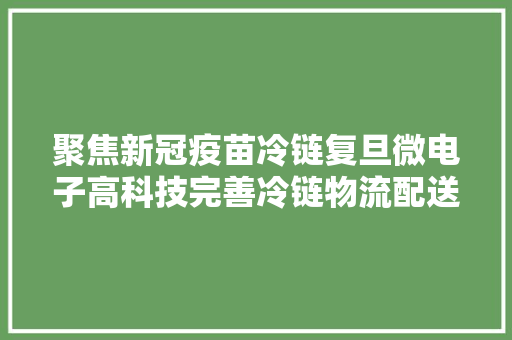 聚焦新冠疫苗冷链复旦微电子高科技完善冷链物流配送治理体系
