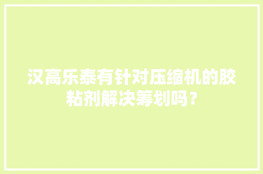 汉高乐泰有针对压缩机的胶粘剂解决筹划吗？