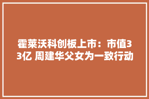 霍莱沃科创板上市：市值33亿 周建华父女为一致行动人